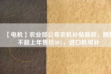 【電機】農(nóng)業(yè)部公布農(nóng)機補貼新政，額度不超上年售價30%，進口機可補
          