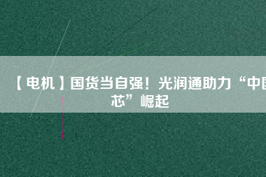 【電機(jī)】國(guó)貨當(dāng)自強(qiáng)！光潤(rùn)通助力“中國(guó)芯”崛起
          