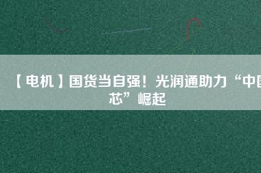 【電機(jī)】國(guó)貨當(dāng)自強(qiáng)！光潤(rùn)通助力“中國(guó)芯”崛起
          