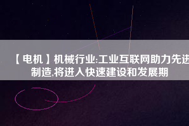 【電機】機械行業(yè):工業(yè)互聯(lián)網(wǎng)助力先進制造,將進入快速建設和發(fā)展期
          