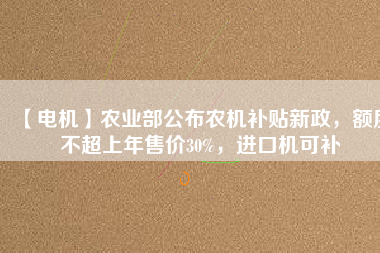 【電機】農(nóng)業(yè)部公布農(nóng)機補貼新政，額度不超上年售價30%，進口機可補
          