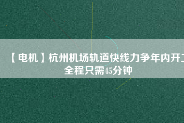 【電機(jī)】杭州機(jī)場軌道快線力爭年內(nèi)開工 全程只需45分鐘
          