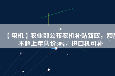 【電機】農(nóng)業(yè)部公布農(nóng)機補貼新政，額度不超上年售價30%，進口機可補
          