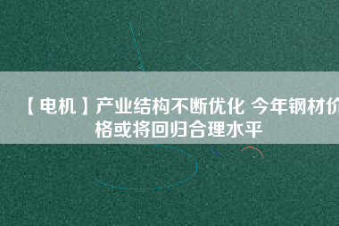 【電機(jī)】產(chǎn)業(yè)結(jié)構(gòu)不斷優(yōu)化 今年鋼材價(jià)格或?qū)⒒貧w合理水平
          