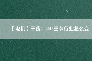 【電機(jī)】干貨：2018重卡行業(yè)怎么變
          