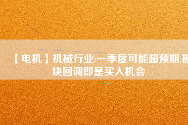 【電機(jī)】機(jī)械行業(yè):一季度可能超預(yù)期,板塊回調(diào)即是買(mǎi)入機(jī)會(huì)
          