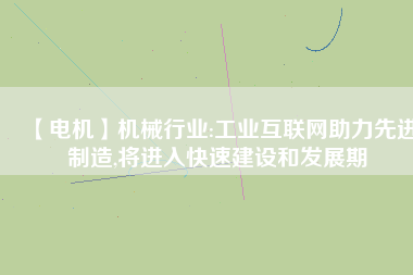 【電機】機械行業(yè):工業(yè)互聯(lián)網(wǎng)助力先進制造,將進入快速建設和發(fā)展期
          