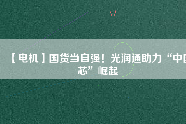 【電機(jī)】國(guó)貨當(dāng)自強(qiáng)！光潤(rùn)通助力“中國(guó)芯”崛起
          