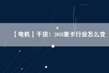 【電機(jī)】干貨：2018重卡行業(yè)怎么變
          