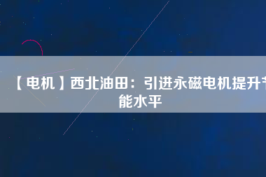 【電機】西北油田：引進永磁電機提升節(jié)能水平
          