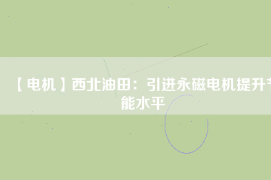 【電機】西北油田：引進永磁電機提升節(jié)能水平
          