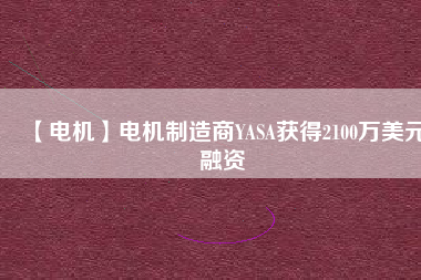 【電機(jī)】電機(jī)制造商YASA獲得2100萬(wàn)美元融資
          