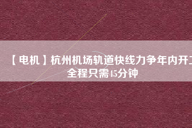 【電機(jī)】杭州機(jī)場軌道快線力爭年內(nèi)開工 全程只需45分鐘
          