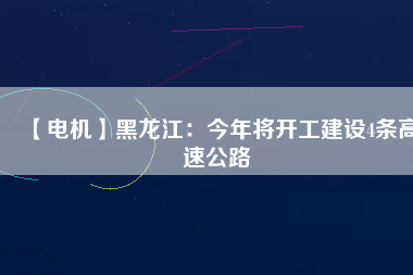 【電機(jī)】黑龍江：今年將開工建設(shè)4條高速公路
          