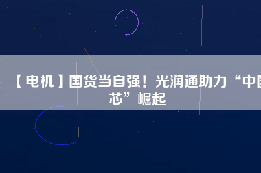 【電機(jī)】國(guó)貨當(dāng)自強(qiáng)！光潤(rùn)通助力“中國(guó)芯”崛起
          