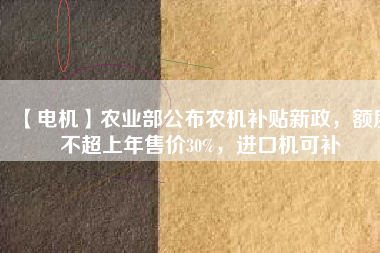 【電機】農(nóng)業(yè)部公布農(nóng)機補貼新政，額度不超上年售價30%，進口機可補
          