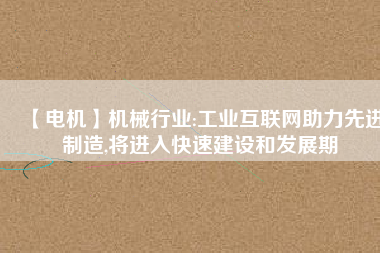 【電機】機械行業(yè):工業(yè)互聯(lián)網(wǎng)助力先進制造,將進入快速建設和發(fā)展期
          