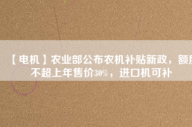 【電機】農(nóng)業(yè)部公布農(nóng)機補貼新政，額度不超上年售價30%，進口機可補
          