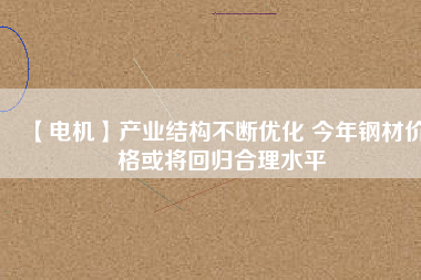 【電機(jī)】產(chǎn)業(yè)結(jié)構(gòu)不斷優(yōu)化 今年鋼材價(jià)格或?qū)⒒貧w合理水平
          