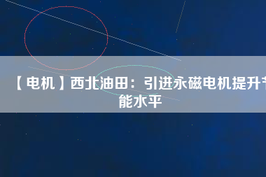 【電機】西北油田：引進永磁電機提升節(jié)能水平
          