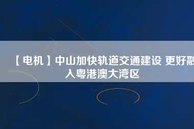 【電機】中山加快軌道交通建設(shè) 更好融入粵港澳大灣區(qū)
          