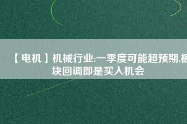 【電機(jī)】機(jī)械行業(yè):一季度可能超預(yù)期,板塊回調(diào)即是買(mǎi)入機(jī)會(huì)
          