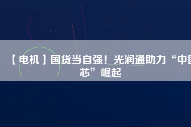 【電機(jī)】國(guó)貨當(dāng)自強(qiáng)！光潤(rùn)通助力“中國(guó)芯”崛起
          