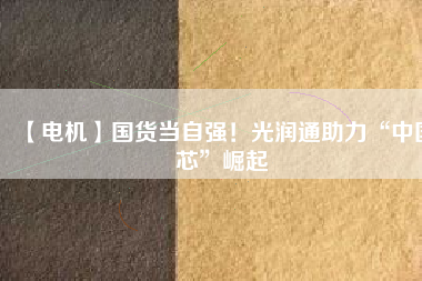 【電機(jī)】國(guó)貨當(dāng)自強(qiáng)！光潤(rùn)通助力“中國(guó)芯”崛起
          