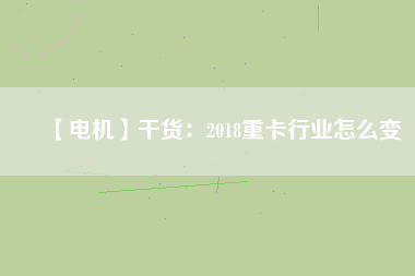 【電機(jī)】干貨：2018重卡行業(yè)怎么變
          