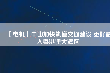 【電機】中山加快軌道交通建設(shè) 更好融入粵港澳大灣區(qū)
          