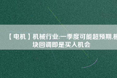 【電機(jī)】機(jī)械行業(yè):一季度可能超預(yù)期,板塊回調(diào)即是買(mǎi)入機(jī)會(huì)
          