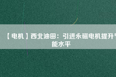 【電機】西北油田：引進永磁電機提升節(jié)能水平
          