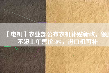 【電機】農(nóng)業(yè)部公布農(nóng)機補貼新政，額度不超上年售價30%，進口機可補
          