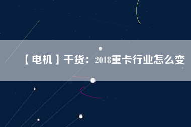 【電機(jī)】干貨：2018重卡行業(yè)怎么變
          