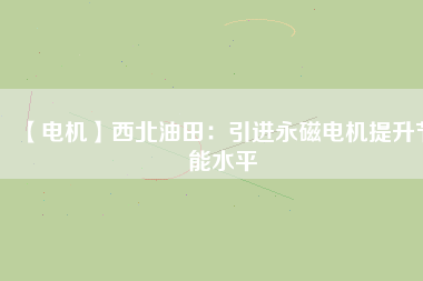 【電機】西北油田：引進永磁電機提升節(jié)能水平
          