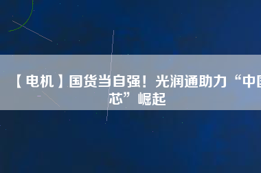 【電機(jī)】國(guó)貨當(dāng)自強(qiáng)！光潤(rùn)通助力“中國(guó)芯”崛起
          