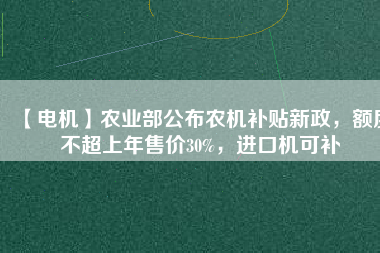 【電機】農(nóng)業(yè)部公布農(nóng)機補貼新政，額度不超上年售價30%，進口機可補
          