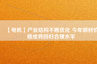 【電機(jī)】產(chǎn)業(yè)結(jié)構(gòu)不斷優(yōu)化 今年鋼材價(jià)格或?qū)⒒貧w合理水平
          