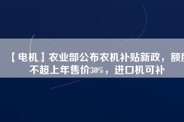 【電機】農(nóng)業(yè)部公布農(nóng)機補貼新政，額度不超上年售價30%，進口機可補
          