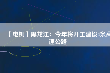 【電機(jī)】黑龍江：今年將開工建設(shè)4條高速公路
          