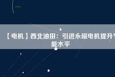 【電機】西北油田：引進永磁電機提升節(jié)能水平
          