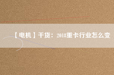 【電機(jī)】干貨：2018重卡行業(yè)怎么變
          