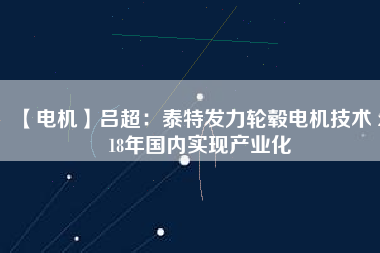 【電機】呂超:泰特發(fā)力輪轂電機技術(shù) 2018年國內(nèi)實現(xiàn)產(chǎn)業(yè)化