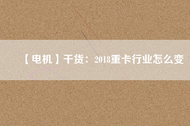 【電機(jī)】干貨：2018重卡行業(yè)怎么變
          