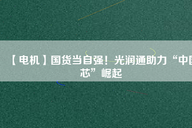 【電機(jī)】國(guó)貨當(dāng)自強(qiáng)！光潤(rùn)通助力“中國(guó)芯”崛起
          