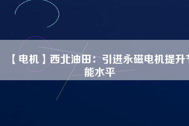 【電機】西北油田：引進永磁電機提升節(jié)能水平
          