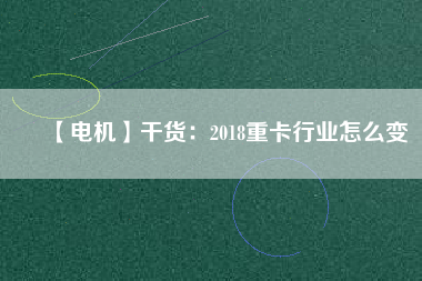 【電機(jī)】干貨：2018重卡行業(yè)怎么變
          