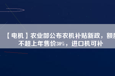 【電機】農(nóng)業(yè)部公布農(nóng)機補貼新政，額度不超上年售價30%，進口機可補
          