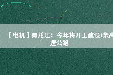 【電機(jī)】黑龍江：今年將開工建設(shè)4條高速公路
          