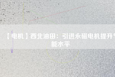 【電機】西北油田：引進永磁電機提升節(jié)能水平
          